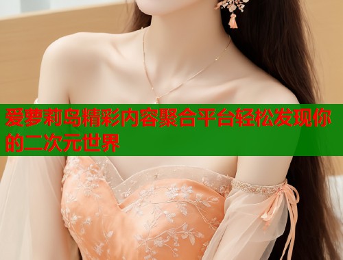 爱萝莉岛精彩内容聚合平台轻松发现你的二次元世界  第2张
