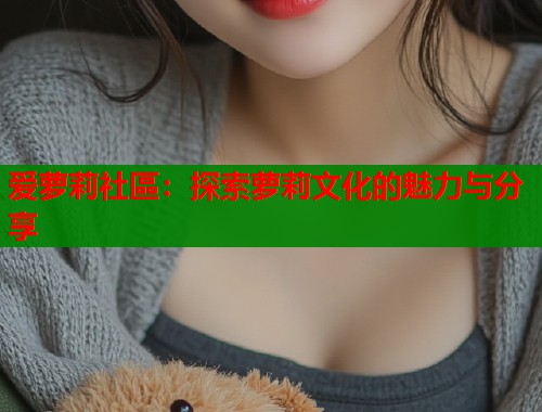 爱萝莉社區：探索萝莉文化的魅力与分享  第2张