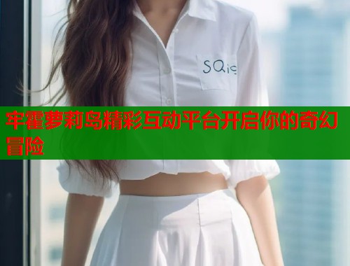 牢霍萝莉岛精彩互动平台开启你的奇幻冒险  第1张