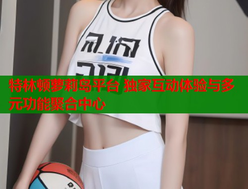 特林顿萝莉岛平台 独家互动体验与多元功能聚合中心  第1张