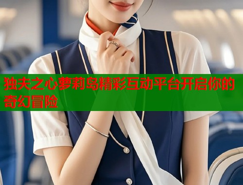 独夫之心萝莉岛精彩互动平台开启你的奇幻冒险  第1张