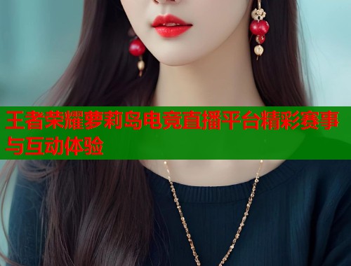 王者荣耀萝莉岛电竞直播平台精彩赛事与互动体验  第1张
