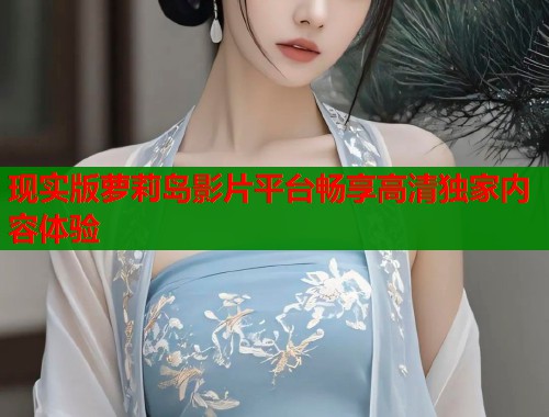 现实版萝莉岛影片平台畅享高清独家内容体验  第2张