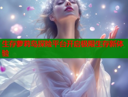 生存萝莉岛探险平台开启极限生存新体验  第1张