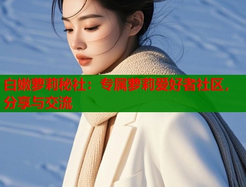 白嫩萝莉秘社：专属萝莉爱好者社区，分享与交流  第1张