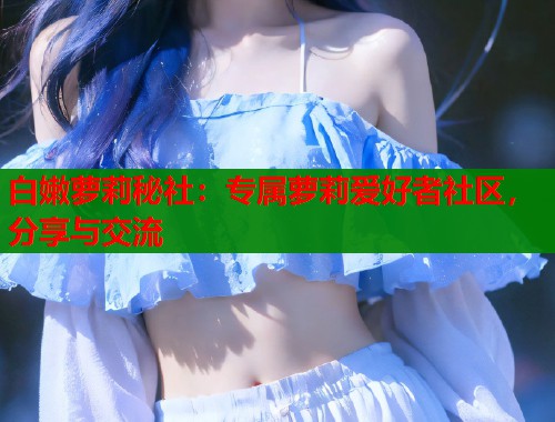 白嫩萝莉秘社：专属萝莉爱好者社区，分享与交流  第2张