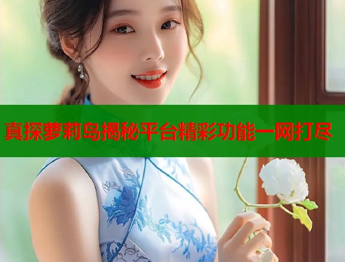 真探萝莉岛揭秘平台精彩功能一网打尽  第1张