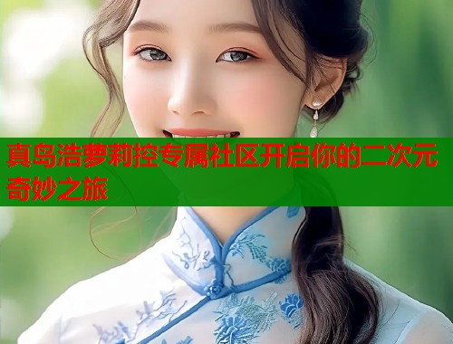真岛浩萝莉控专属社区开启你的二次元奇妙之旅  第1张