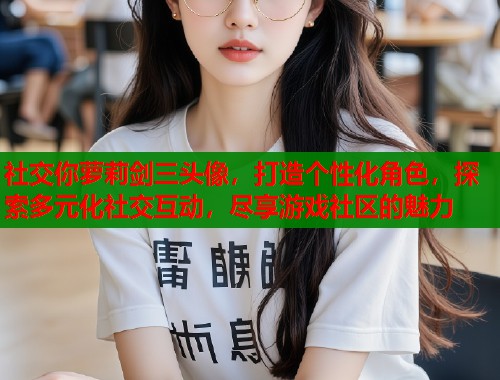 社交你萝莉剑三头像，打造个性化角色，探索多元化社交互动，尽享游戏社区的魅力  第1张