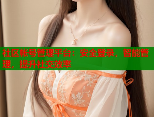 社区帐号管理平台：安全登录，智能管理，提升社交效率  第1张
