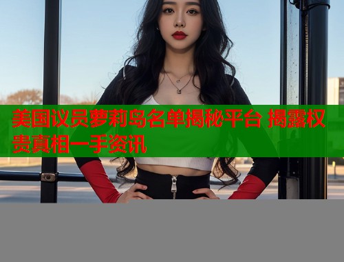 美国议员萝莉岛名单揭秘平台 揭露权贵真相一手资讯  第1张