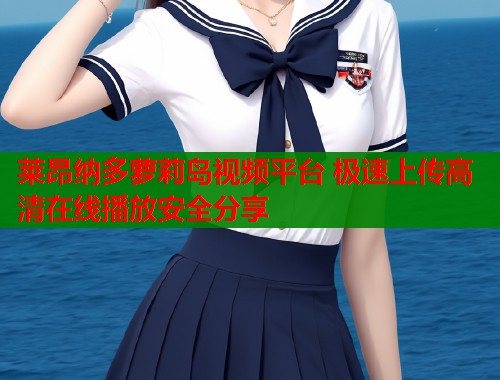 莱昂纳多萝莉岛视频平台 极速上传高清在线播放安全分享  第2张
