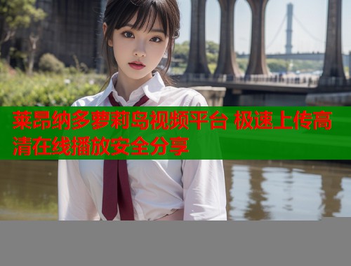莱昂纳多萝莉岛视频平台 极速上传高清在线播放安全分享  第1张