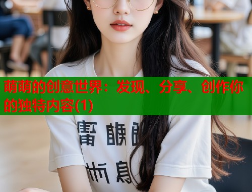 萌萌的创意世界：发现、分享、创作你的独特内容(1)  第1张