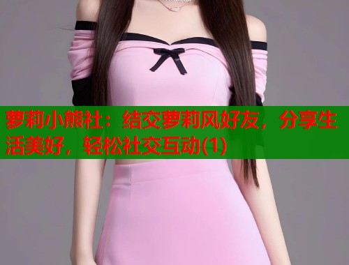 萝莉小熊社：结交萝莉风好友，分享生活美好，轻松社交互动(1)  第1张