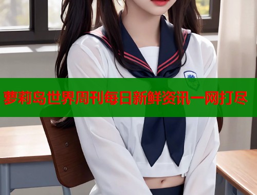 萝莉岛世界周刊每日新鲜资讯一网打尽  第1张
