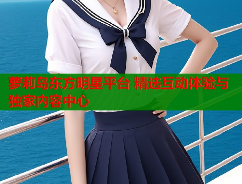萝莉岛东方明星平台 精选互动体验与独家内容中心  第1张