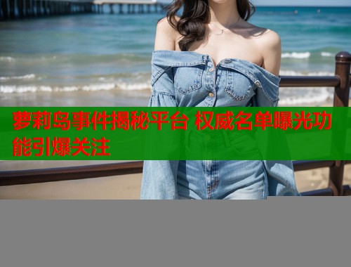 萝莉岛事件揭秘平台 权威名单曝光功能引爆关注  第2张