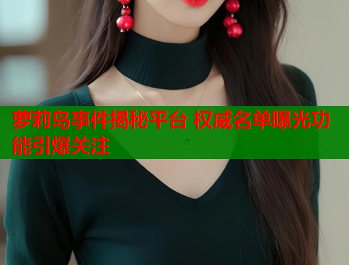 萝莉岛事件揭秘平台 权威名单曝光功能引爆关注  第1张