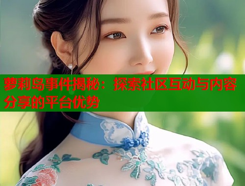 萝莉岛事件揭秘：探索社区互动与内容分享的平台优势  第1张