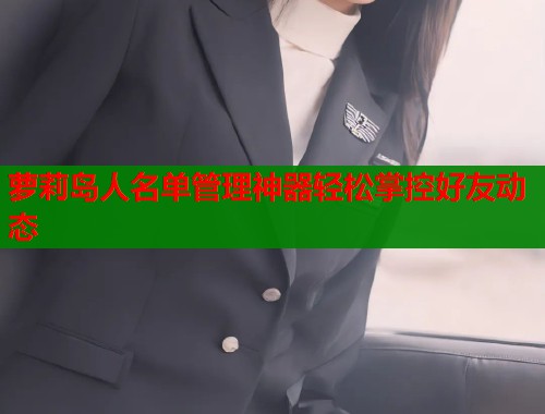 萝莉岛人名单管理神器轻松掌控好友动态  第1张