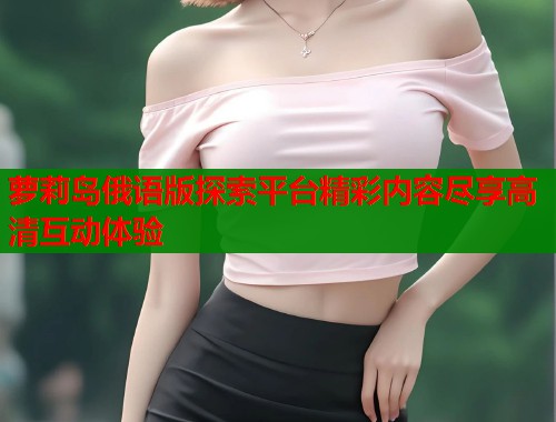 萝莉岛俄语版探索平台精彩内容尽享高清互动体验  第1张