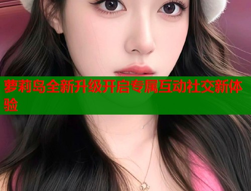 萝莉岛全新升级开启专属互动社交新体验  第2张