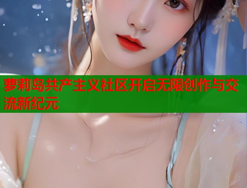 萝莉岛共产主义社区开启无限创作与交流新纪元  第1张