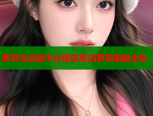 萝莉岛动画平台畅享高清萝莉番剧全集  第1张