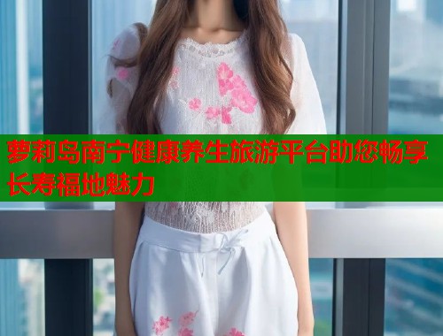 萝莉岛南宁健康养生旅游平台助您畅享长寿福地魅力  第1张