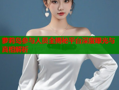萝莉岛参与人员全揭秘平台深度曝光与真相解析  第1张