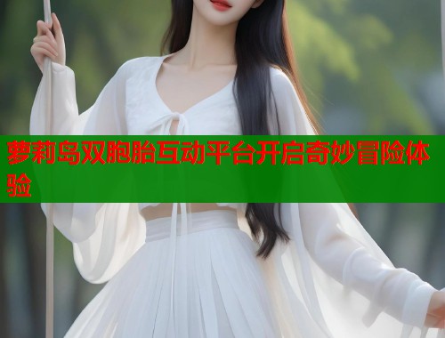 萝莉岛双胞胎互动平台开启奇妙冒险体验  第1张