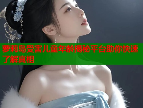 萝莉岛受害儿童年龄揭秘平台助你快速了解真相  第2张