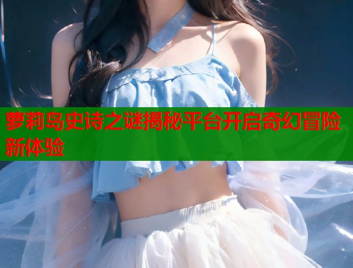 萝莉岛史诗之谜揭秘平台开启奇幻冒险新体验  第1张