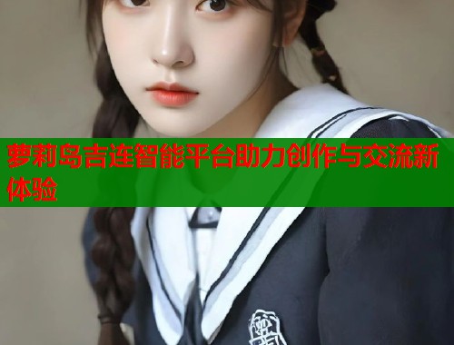 萝莉岛吉连智能平台助力创作与交流新体验  第1张