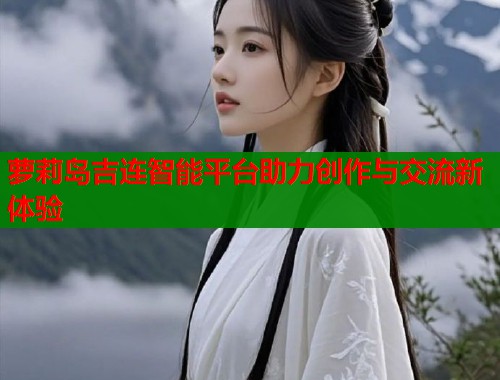 萝莉岛吉连智能平台助力创作与交流新体验  第2张