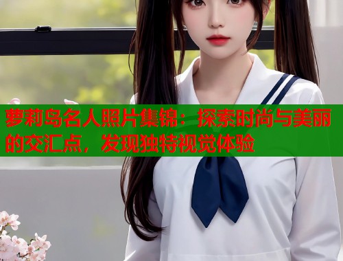 萝莉岛名人照片集锦：探索时尚与美丽的交汇点，发现独特视觉体验  第1张