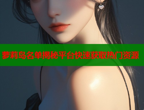 萝莉岛名单揭秘平台快速获取热门资源  第1张