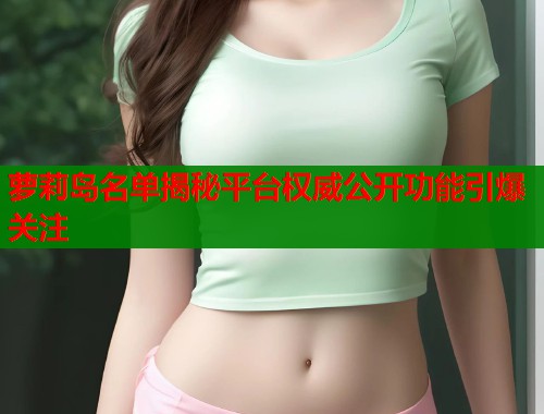 萝莉岛名单揭秘平台权威公开功能引爆关注  第1张