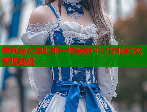 萝莉岛名单明细一键获取平台助你轻松管理数据  第1张