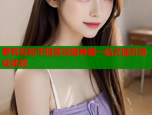 萝莉岛和平精英攻略神器一站式提升游戏体验  第1张