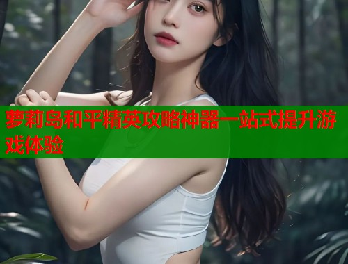 萝莉岛和平精英攻略神器一站式提升游戏体验  第2张