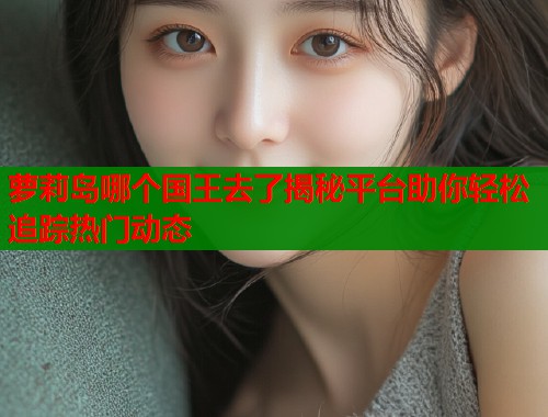 萝莉岛哪个国王去了揭秘平台助你轻松追踪热门动态  第1张