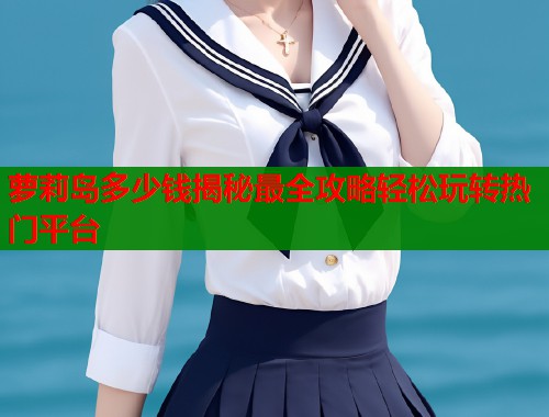 萝莉岛多少钱揭秘最全攻略轻松玩转热门平台  第1张