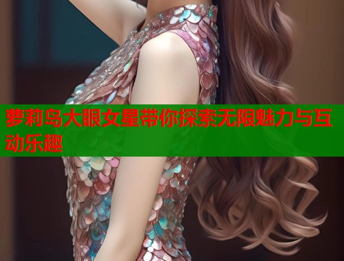 萝莉岛大眼女星带你探索无限魅力与互动乐趣  第1张