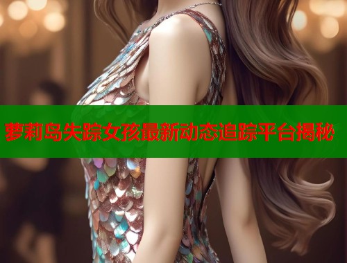 萝莉岛失踪女孩最新动态追踪平台揭秘  第2张