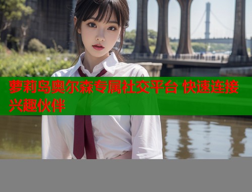 萝莉岛奥尔森专属社交平台 快速连接兴趣伙伴  第2张