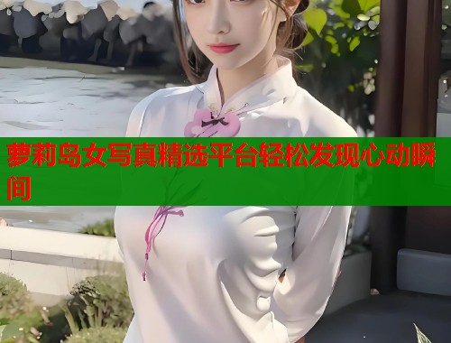 萝莉岛女写真精选平台轻松发现心动瞬间  第1张