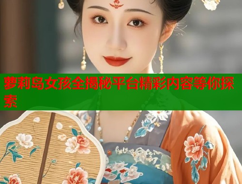 萝莉岛女孩全揭秘平台精彩内容等你探索  第1张