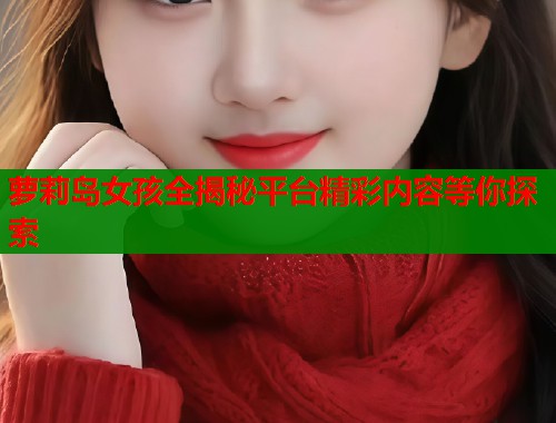 萝莉岛女孩全揭秘平台精彩内容等你探索  第2张